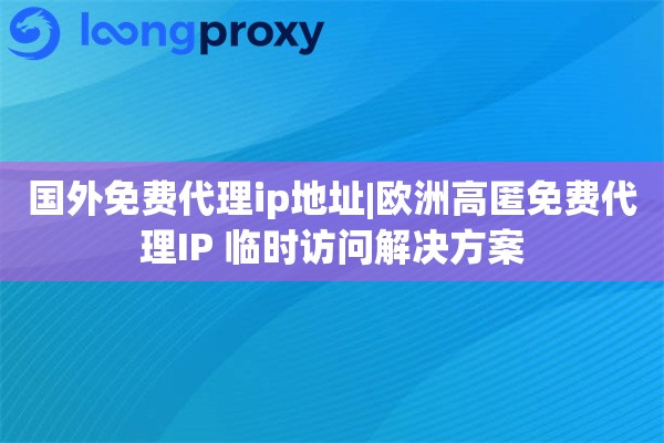 国外免费代理ip地址|欧洲高匿免费代理IP 临时访问解决方案