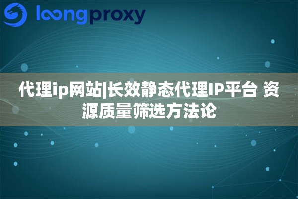 代理ip网站|长效静态代理IP平台 资源质量筛选方法论