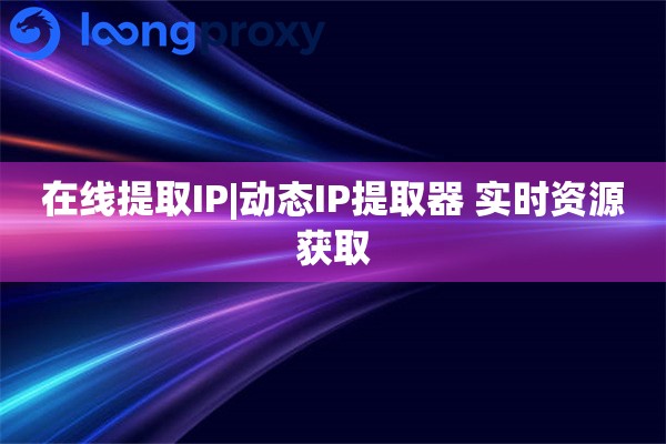 在线提取IP|动态IP提取器 实时资源获取