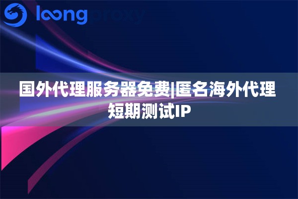 国外代理服务器免费|匿名海外代理 短期测试IP