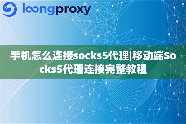 手机怎么连接socks5代理|移动端Socks5代理连接完整教程