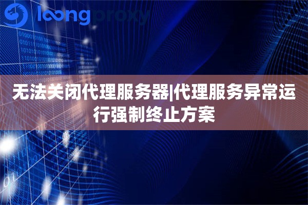 无法关闭代理服务器|代理服务异常运行强制终止方案