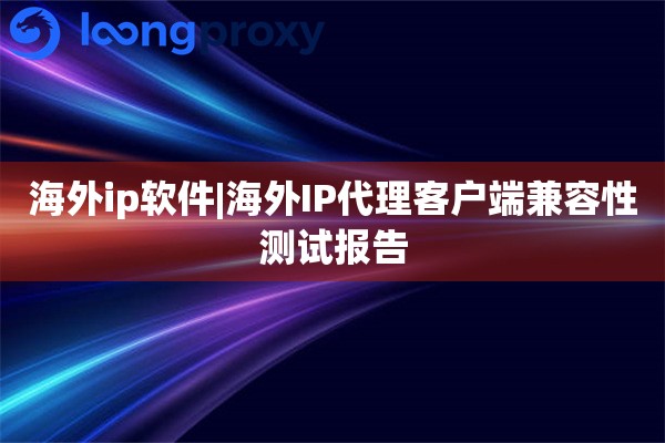 海外ip软件|海外IP代理客户端兼容性测试报告