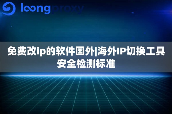 免费改ip的软件国外|海外IP切换工具安全检测标准