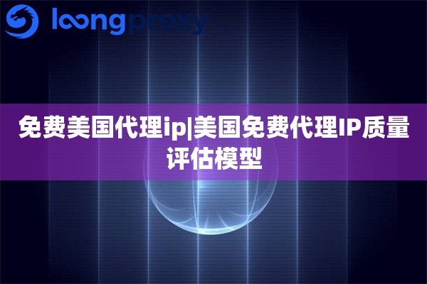 免费美国代理ip|美国免费代理IP质量评估模型