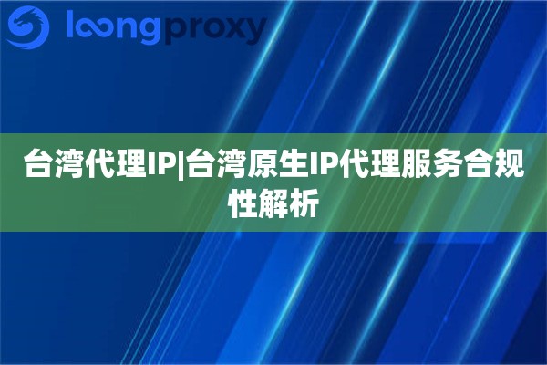 台湾代理IP|台湾原生IP代理服务合规性解析