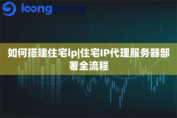 如何搭建住宅ip|住宅IP代理服务器部署全流程