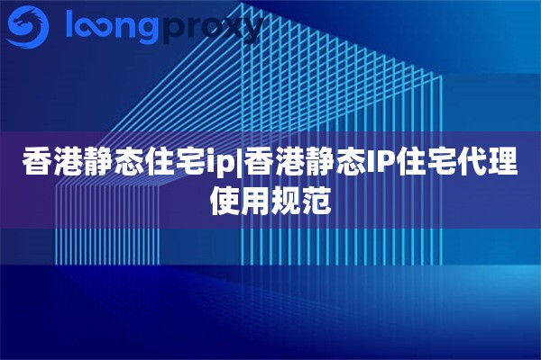 香港静态住宅ip|香港静态IP住宅代理使用规范