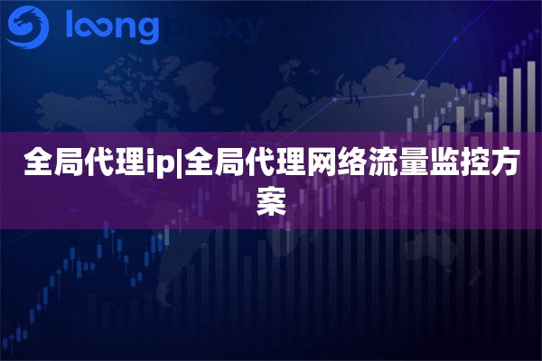 全局代理ip|全局代理网络流量监控方案