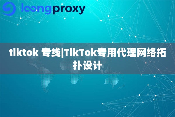 tiktok 专线|TikTok专用代理网络拓扑设计