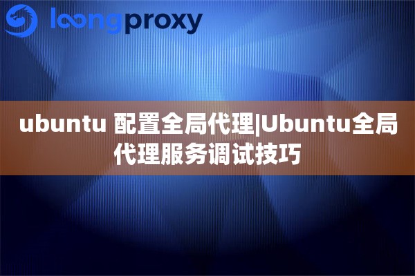 ubuntu 配置全局代理|Ubuntu全局代理服务调试技巧