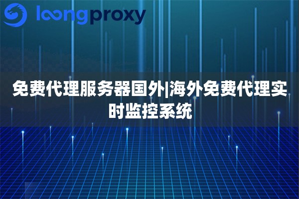 免费代理服务器国外|海外免费代理实时监控系统