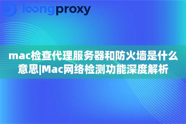 mac检查代理服务器和防火墙是什么意思|Mac网络检测功能深度解析