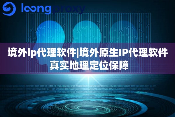 境外ip代理软件|境外原生IP代理软件 真实地理定位保障
