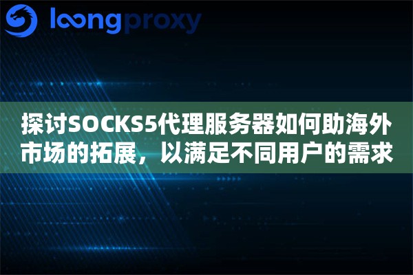 探讨SOCKS5代理服务器如何助海外市场的拓展，以满足不同用户的需求