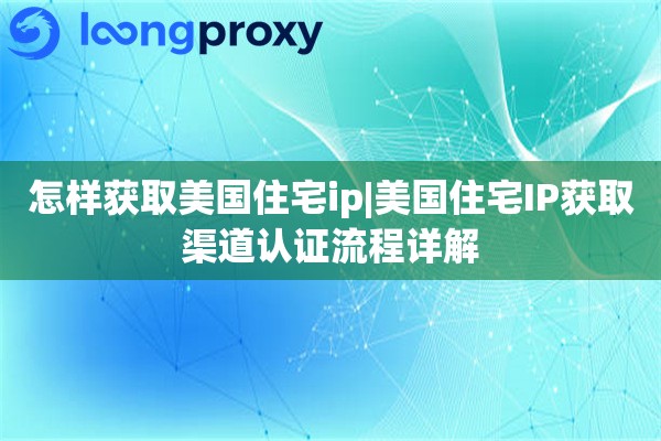 怎样获取美国住宅ip|美国住宅IP获取渠道认证流程详解