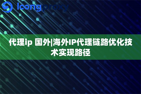 代理ip 国外|海外IP代理链路优化技术实现路径