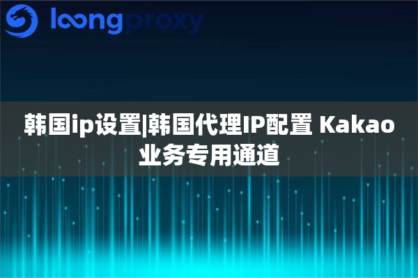 韩国ip设置|韩国代理IP配置 Kakao业务专用通道