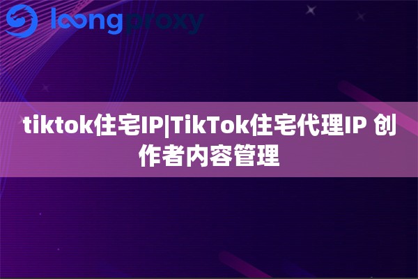 tiktok住宅IP|TikTok住宅代理IP 创作者内容管理