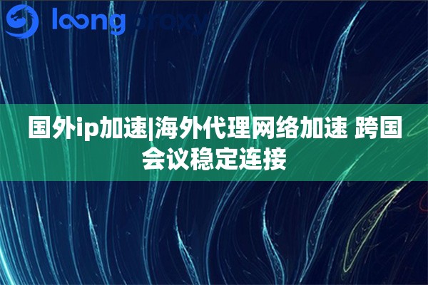 国外ip加速|海外代理网络加速 跨国会议稳定连接
