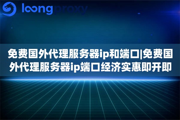 免费国外代理服务器ip和端口|免费国外代理服务器ip端口经济实惠即开即用