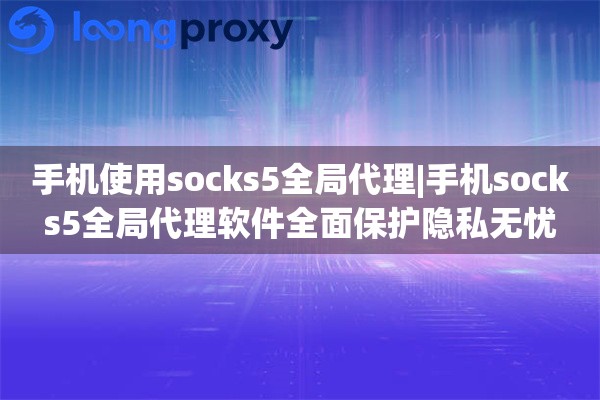 手机使用socks5全局代理|手机socks5全局代理软件全面保护隐私无忧