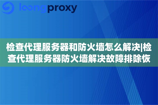 检查代理服务器和防火墙怎么解决|检查代理服务器防火墙解决故障排除恢复畅通