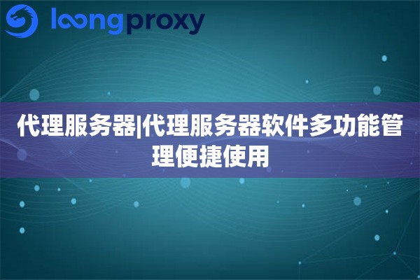代理服务器|代理服务器软件多功能管理便捷使用
