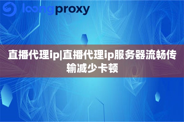 直播代理ip|直播代理ip服务器流畅传输减少卡顿