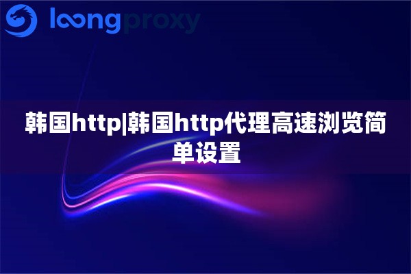 韩国http|韩国http代理高速浏览简单设置