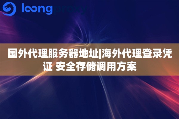国外代理服务器地址|海外代理登录凭证 安全存储调用方案