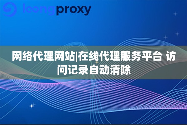 网络代理网站|在线代理服务平台 访问记录自动清除