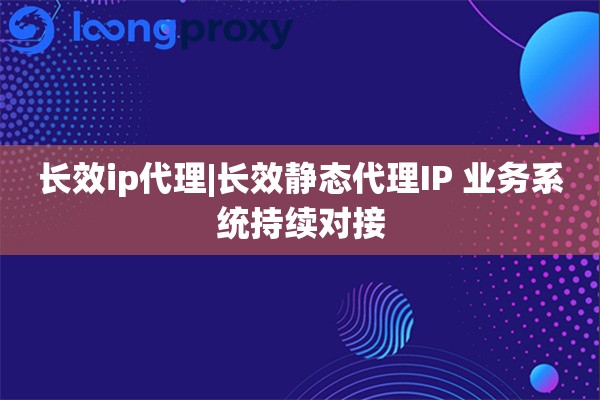 长效ip代理|长效静态代理IP 业务系统持续对接