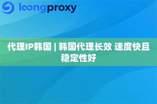 代理IP韩国 | 韩国代理长效 速度快且稳定性好
