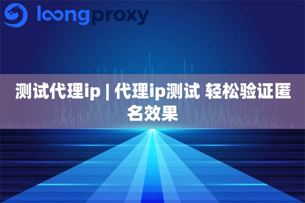 测试代理ip | 代理ip测试 轻松验证匿名效果
