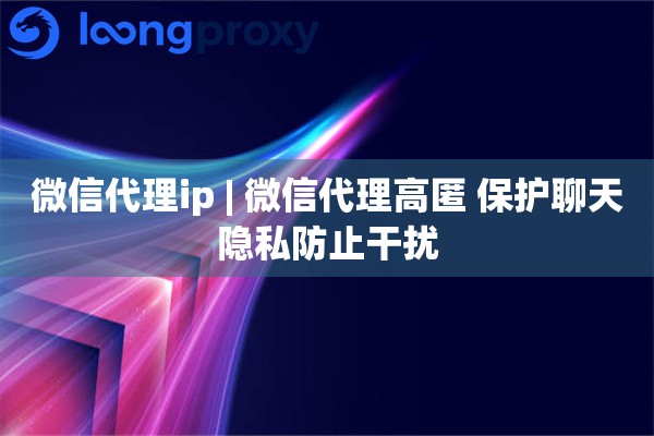 微信代理ip | 微信代理高匿 保护聊天隐私防止干扰