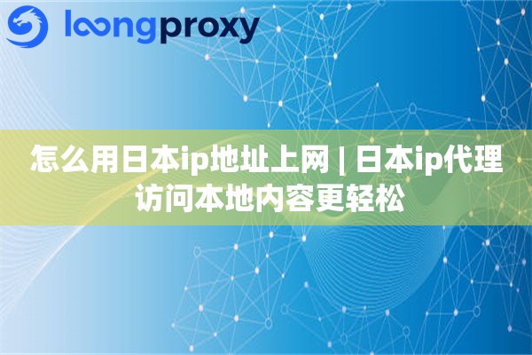 怎么用日本ip地址上网 | 日本ip代理 访问本地内容更轻松