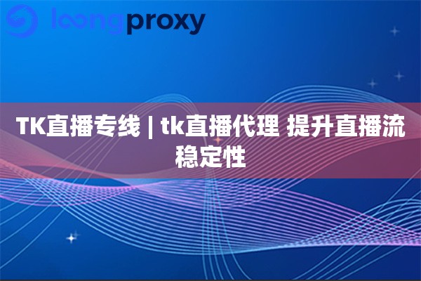 TK直播专线 | tk直播代理 提升直播流稳定性