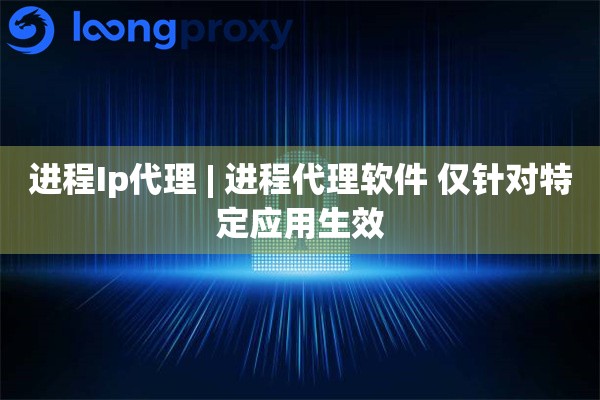 进程Ip代理 | 进程代理软件 仅针对特定应用生效 进程Ip代理 | 进程代理软件 仅针对特定应用生效