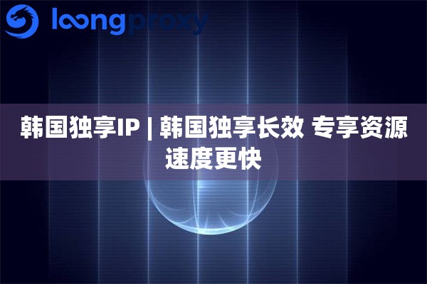 韩国独享IP | 韩国独享长效 专享资源速度更快
