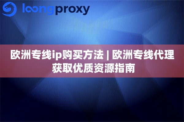 欧洲专线ip购买方法 | 欧洲专线代理 获取优质资源指南