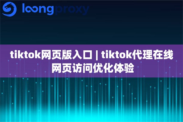 tiktok网页版入口 | tiktok代理在线 网页访问优化体验