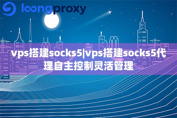 vps搭建socks5|vps搭建socks5代理自主控制灵活管理