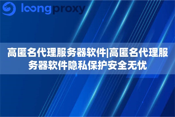 高匿名代理服务器软件|高匿名代理服务器软件隐私保护安全无忧