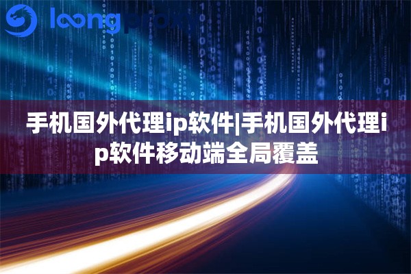 手机国外代理ip软件|手机国外代理ip软件移动端全局覆盖