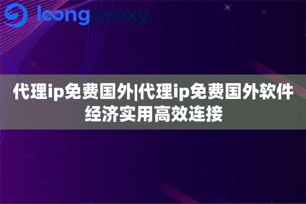 代理ip免费国外|代理ip免费国外软件经济实用高效连接
