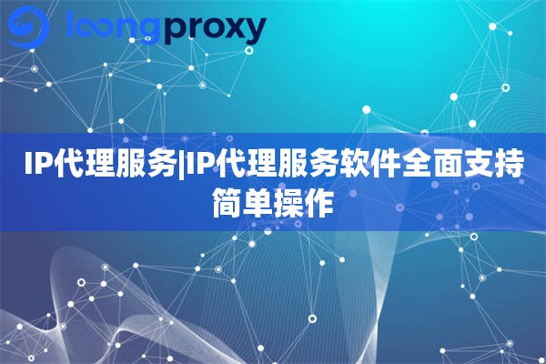IP代理服务|IP代理服务软件全面支持简单操作