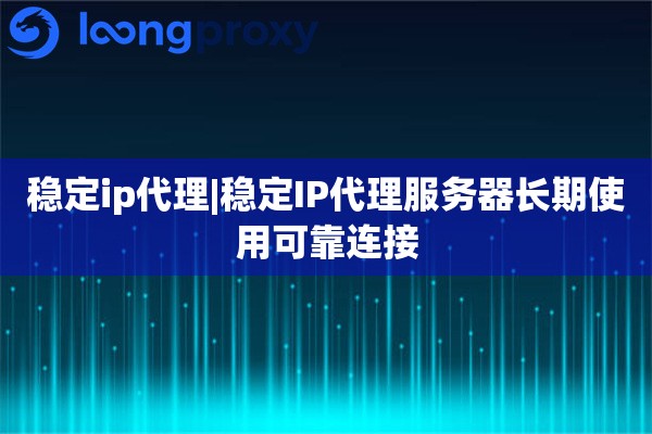 稳定ip代理|稳定IP代理服务器长期使用可靠连接