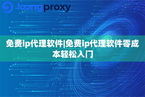 免费ip代理软件|免费ip代理软件零成本轻松入门