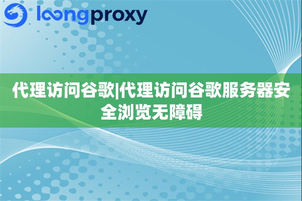 代理访问谷歌|代理访问谷歌服务器安全浏览无障碍